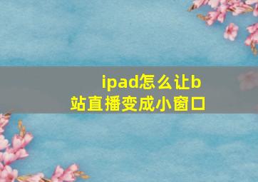 ipad怎么让b站直播变成小窗口