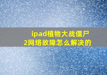 ipad植物大战僵尸2网络故障怎么解决的