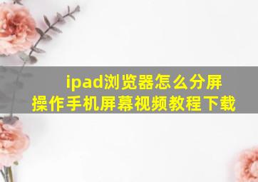 ipad浏览器怎么分屏操作手机屏幕视频教程下载