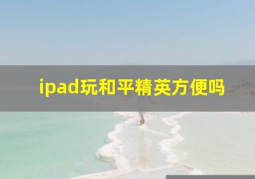 ipad玩和平精英方便吗