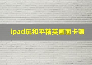 ipad玩和平精英画面卡顿