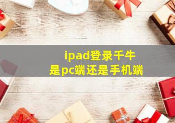 ipad登录千牛是pc端还是手机端