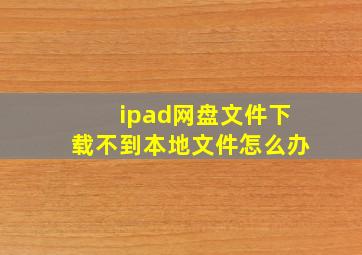 ipad网盘文件下载不到本地文件怎么办