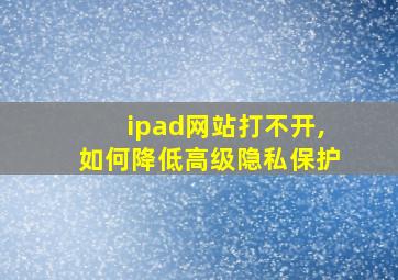 ipad网站打不开,如何降低高级隐私保护