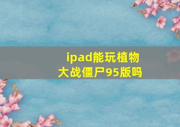 ipad能玩植物大战僵尸95版吗