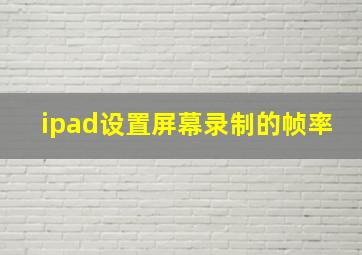 ipad设置屏幕录制的帧率