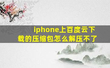 iphone上百度云下载的压缩包怎么解压不了