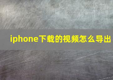 iphone下载的视频怎么导出