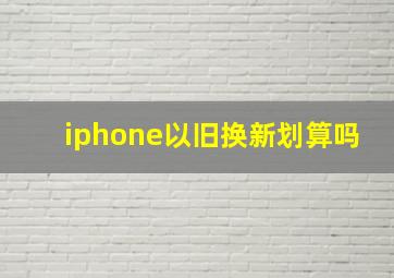 iphone以旧换新划算吗