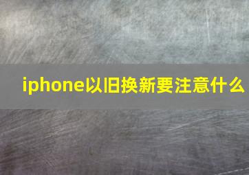 iphone以旧换新要注意什么