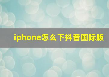 iphone怎么下抖音国际版