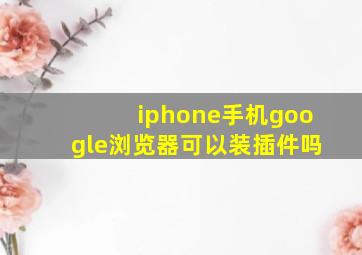 iphone手机google浏览器可以装插件吗