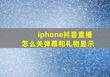 iphone抖音直播怎么关弹幕和礼物显示