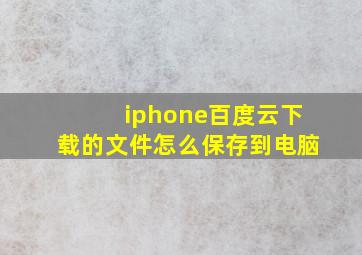 iphone百度云下载的文件怎么保存到电脑