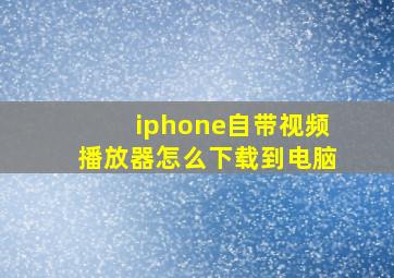 iphone自带视频播放器怎么下载到电脑