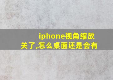 iphone视角缩放关了,怎么桌面还是会有