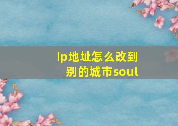 ip地址怎么改到别的城市soul