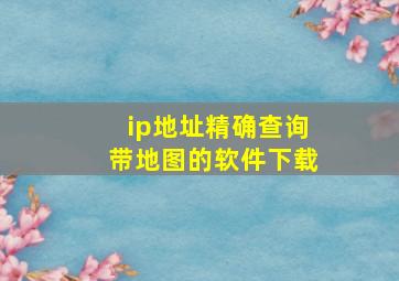 ip地址精确查询带地图的软件下载