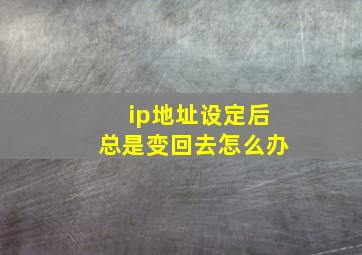 ip地址设定后总是变回去怎么办