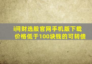 i问财选股官网手机版下载价格低于100块钱的可转债