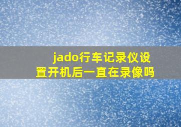 jado行车记录仪设置开机后一直在录像吗