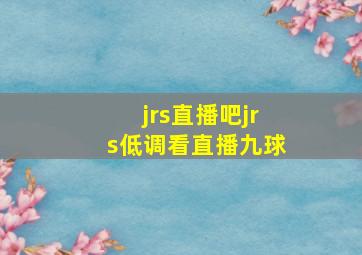 jrs直播吧jrs低调看直播九球