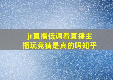 jr直播低调看直播主播玩竞猜是真的吗知乎