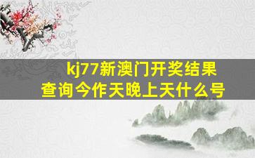 kj77新澳门开奖结果查询今作天晚上天什么号