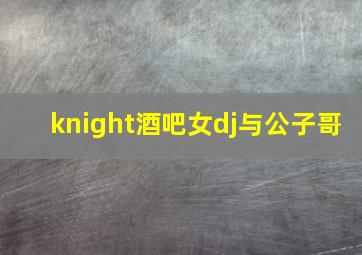 knight酒吧女dj与公子哥