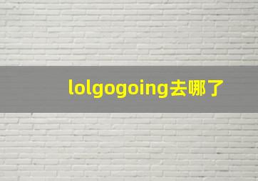 lolgogoing去哪了