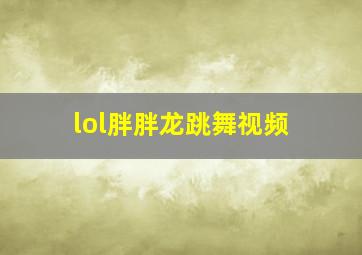 lol胖胖龙跳舞视频