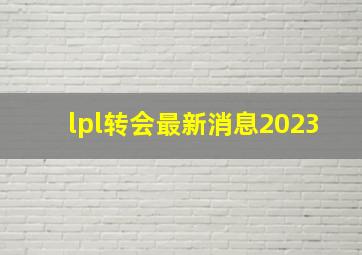 lpl转会最新消息2023