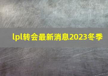 lpl转会最新消息2023冬季