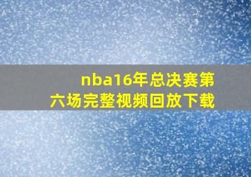 nba16年总决赛第六场完整视频回放下载