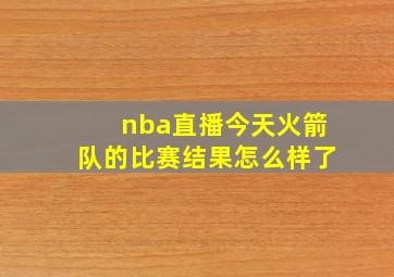 nba直播今天火箭队的比赛结果怎么样了