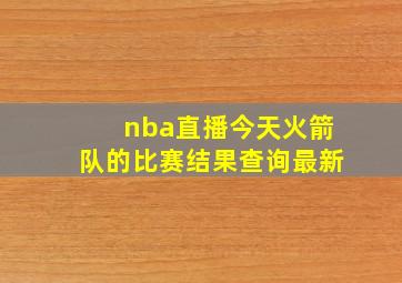 nba直播今天火箭队的比赛结果查询最新