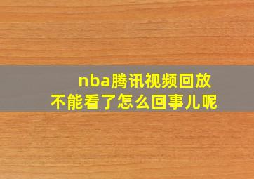 nba腾讯视频回放不能看了怎么回事儿呢