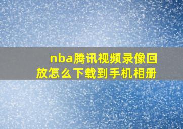 nba腾讯视频录像回放怎么下载到手机相册