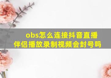 obs怎么连接抖音直播伴侣播放录制视频会封号吗