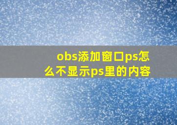 obs添加窗口ps怎么不显示ps里的内容