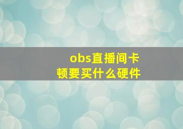 obs直播间卡顿要买什么硬件