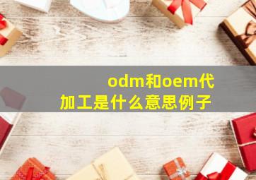 odm和oem代加工是什么意思例子