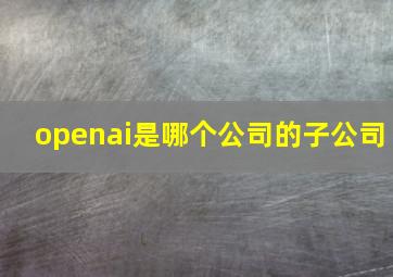 openai是哪个公司的子公司