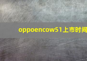 oppoencow51上市时间