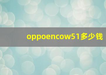 oppoencow51多少钱