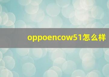 oppoencow51怎么样