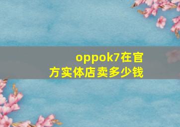 oppok7在官方实体店卖多少钱