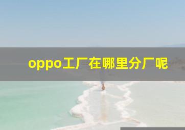 oppo工厂在哪里分厂呢