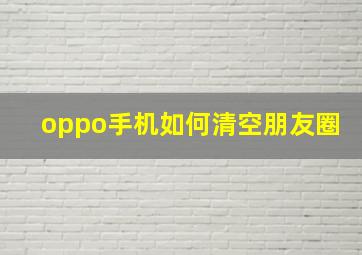 oppo手机如何清空朋友圈