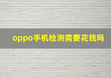 oppo手机检测需要花钱吗